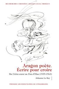 Recherches croisées Aragon-Elsa Triolet. Aragon poète : écrire pour croire : du Crève-coeur au Fou d'Elsa (1939-1963)