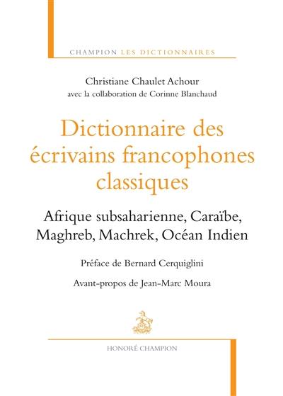 Dictionnaire des écrivains francophones classiques : Afrique subsaharienne, Caraïbe, Maghreb, Machrek, Océan Indien