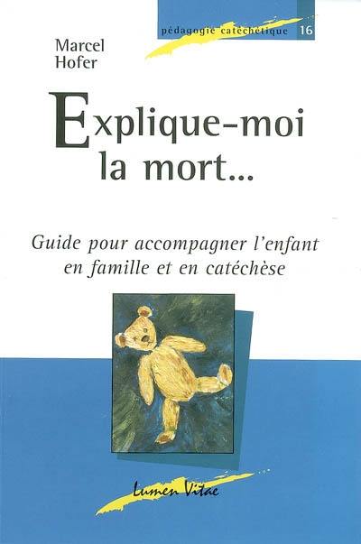 Explique-moi la mort... : guide pour accompagner l'enfant en famille et en catéchèse