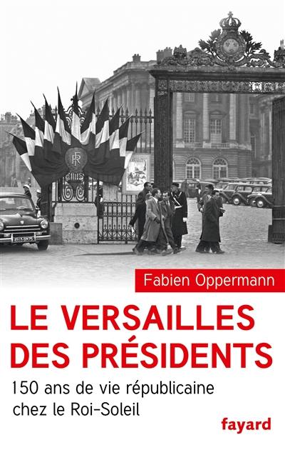 Le Versailles des présidents : 150 ans de vie républicaine chez le Roi-Soleil