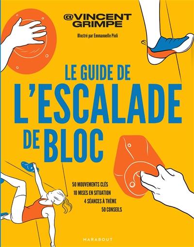 Le guide de l'escalade de bloc : 50 mouvements clés, 10 mises en situation, 4 séances à thème, 50 conseils