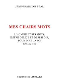 Mes chairs mots : l'homme et ses mots, entre délice et désespoir, pour dire la foi en la vie