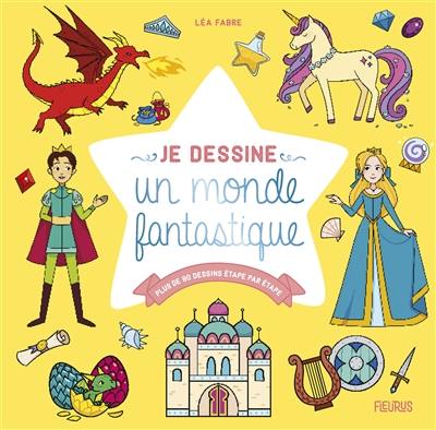 Je dessine un monde fantastique : plus de 80 dessins étape par étape