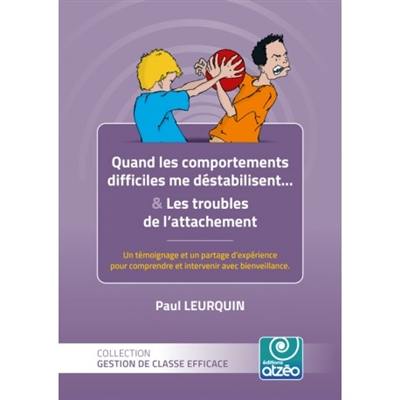 Quand les comportements difficiles me déstabilisent : & les troubles de l'attachement... : un témoignage et un partage d'expérience pour comprendre et intervenir avec bienveillance