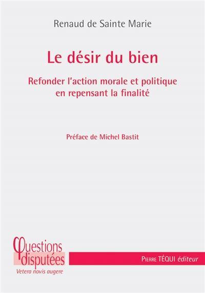 Le désir du bien : refonder l'action morale et politique en repensant la finalité