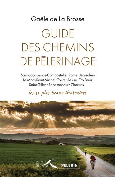 Guide des chemins de pèlerinage : Saint-Jacques-de-Compostelle, Rome, Jérusalem, le Mont-Saint-Michel, Tours, Assise, Tro Breiz, Saint-Gilles, Rocamadour, Chartres... : les 35 plus beaux itinéraires