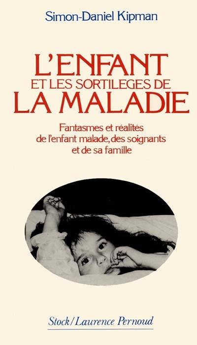 L'enfant et les sortilèges de la maladie : fanstasmes et réalités de l'enfant malade, des soignants et de sa famille