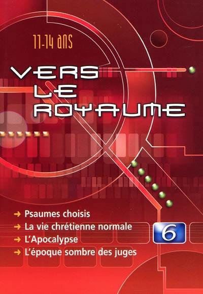 Vers le royaume : pour les 11 à 14 ans. Vol. 6. Psaumes choisis, la vie chrétienne normale, l'Apocalypse, l'époque sombre des juges