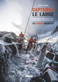 Capturer le large : Vendée Globe, Trophée Jules-Verne, Route du rhum, Volvo Ocean Race... : les marins racontent