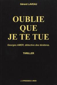 Oublie que je te tue : Georges Amer, détective des ténèbres