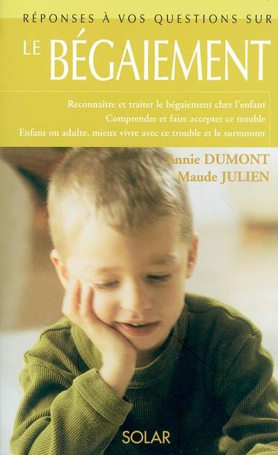 Le bégaiement : reconnaître et traiter le bégaiement chez l'enfant, comprendre et faire accepter ce trouble, enfant ou adulte, mieux vivre avec ce trouble et le surmonter