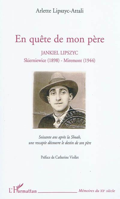 En quête de mon père : Jankiel Lipszyc, Skierniewice (1898)-Miremont (1944) : soixante ans après la Shoah, une rescapée découvre le destin de son père