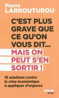 C'est plus grave que ce qu'on vous dit... mais on peut s'en sortir ! : 15 solutions contre la crise économique à appliquer d'urgence