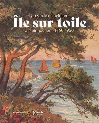 Ile sur toile : un siècle de peinture à Noirmoutier : 1850-1950