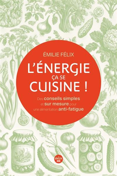 L'énergie, ça se cuisine ! : des conseils simples et sur mesure pour une alimentation anti-fatigue