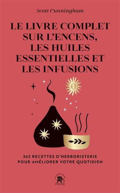 Le livre complet sur l'encens, les huiles essentielles et les infusions : 365 recettes d'herboristerie pour améliorer votre quotidien