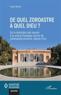 De quel Zoroastre à quel dieu ? : de la révolution des savoirs à la prisca theologia, source de philosophia perennis, depuis Ficin