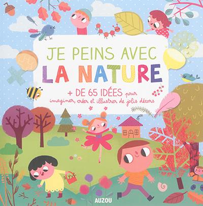 Je peins avec la nature : + de 65 idées pour imaginer, créer et illustrer de jolis décors