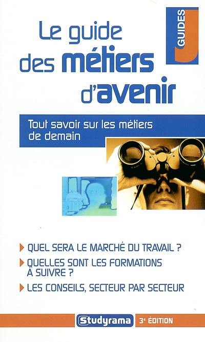 Le guide des métiers d'avenir : tout savoir sur les métiers de demain : quel sera le marché du travail ? quelles sont les formations à suivre ? les conseils, secteur par secteur