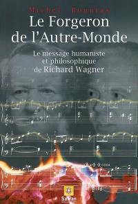 Le forgeron de l'autre-monde : le message humaniste et philosophique de Richard Wagner : à la recherche du paradigme perdu