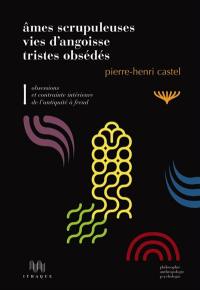 Ames scrupuleuses, vies d'angoisse, tristes obsédés. Vol. 1. Obsessions et contrainte intérieure de l'Antiquité à Freud