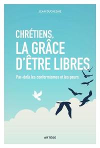 Chrétiens, la grâce d'être libres : par-delà les conformismes et les peurs