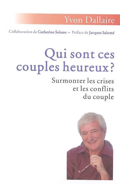 Qui sont ces couples heureux ? : surmonter les crises et les conflits du couple : traité de psychologie des couples heureux