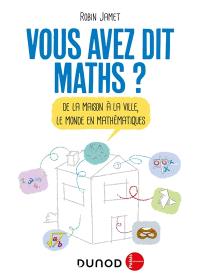 Vous avez dit maths ? : de la maison à la ville, le monde en mathématiques