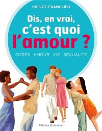 Dis, en vrai, c'est quoi l'amour ? : corps, amour, vie, sexualité