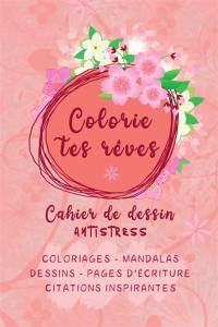 Colorie tes rêves : cahier de dessin antistress : Coloriages - Mandalas I Dessins - pages d'écriture I Citations inspirantes