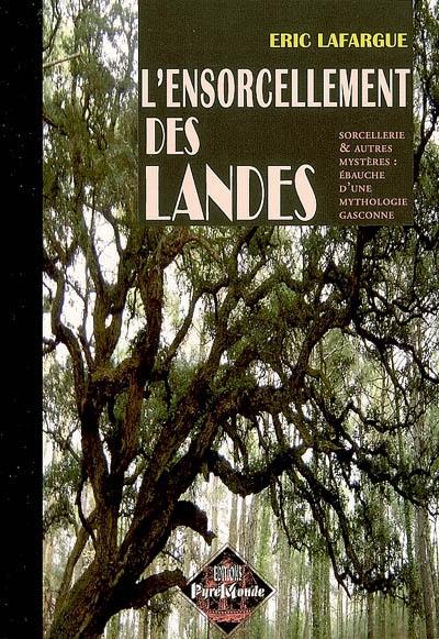 L'ensorcellement des Landes : sorcellerie & autres mystères : ébauche d'une mythologie gasconne