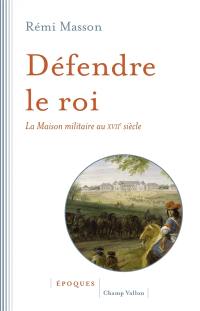 Défendre le roi : la maison militaire au XVIIe siècle