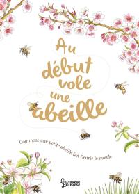 Au début vole une abeille : comment une petite abeille fait fleurir le monde