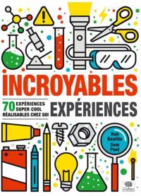 Incroyables expériences : 70 expériences super cool réalisables chez soi