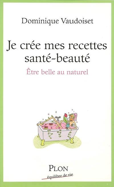 Je crée mes recettes santé-beauté : être belle au naturel