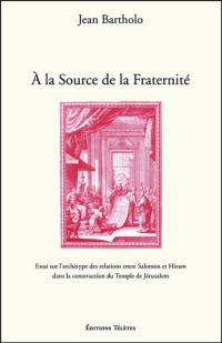 A la source de la fraternité : essai sur l'archétype des relations entre Salomon et Hiram dans la construction du Temple de Jérusalem