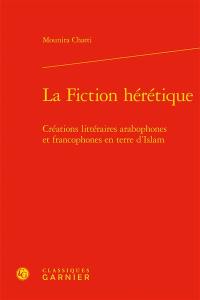 La fiction hérétique : créations littéraires arabophones et francophones en terre d'islam