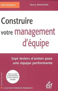 Construire votre management d'équipe : sept leviers d'action pour une équipe performante : avec un plan d'autoformation et des exercices corrigés