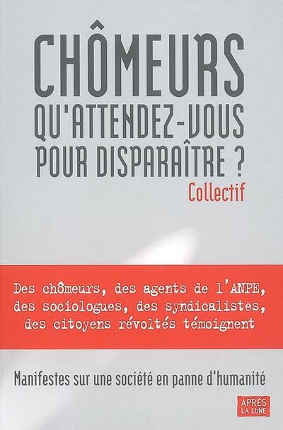 Chômeurs, qu'attendez-vous pour disparaître ? : manifestes sur une société en panne d'humanité