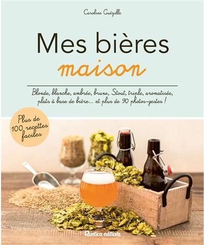 Mes bières maison : blonde, blanche, ambrée, brune, stout, triple, aromatisée, plats à base de bière... et plus de 90 photos-gestes ! : plus de 100 recettes faciles