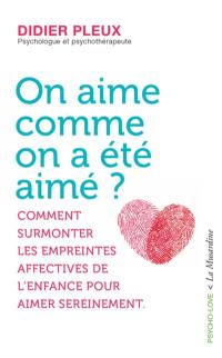 On aime comme on a été aimé ? : comment surmonter les empreintes affectives de l'enfance pour aimer sereinement