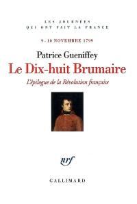 Le dix-huit brumaire : l'épilogue de la Révolution française : 9-10 novembre 1799