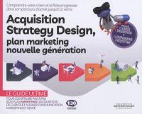 Acquisition strategy design, plan marketing nouvelle génération : comprendre votre client et le faire progresser dans son parcours d'achat jusqu'à la vente : le guide ultime pour construire pas à pas son plan marketing et aligner communication, marketing et vente