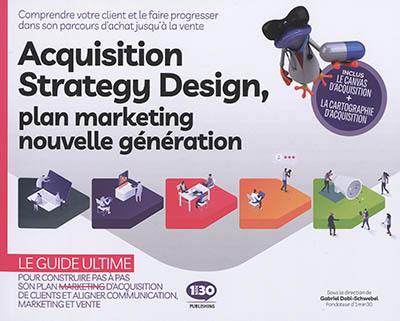 Acquisition strategy design, plan marketing nouvelle génération : comprendre votre client et le faire progresser dans son parcours d'achat jusqu'à la vente : le guide ultime pour construire pas à pas son plan marketing et aligner communication, marketing et vente