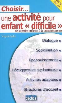 Choisir... une activité pour enfant difficile : de la petite enfance à la pré-adolescence : dialogue, socialisation, épanouissement, développement psychomoteur, activités adaptées, structures d'accueil