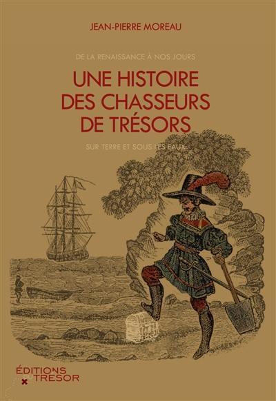 Une histoire des chasseurs de trésors : de la Renaissance à nos jours, sur terre et sous les eaux