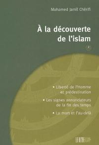 A la découverte de l'islam. Vol. 2. Liberté de l'homme et prédestination, les signes annonciateurs de la fin des temps, la mort et l'au-delà