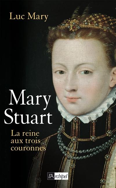 Mary Stuart : la reine aux trois couronnes