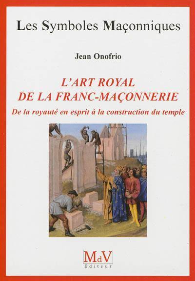 L'art royal de la franc-maçonnerie : de la royauté en esprit à la construction du temple