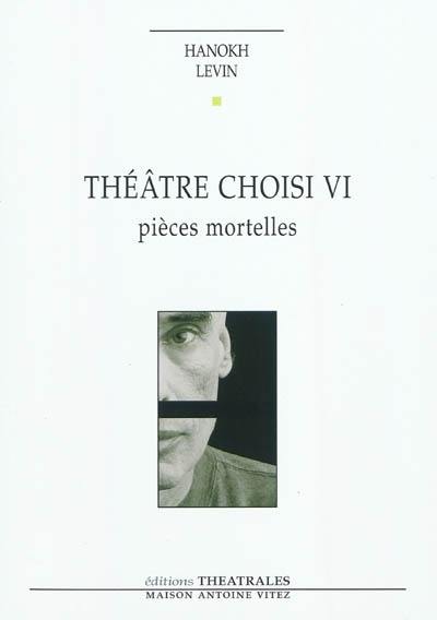 Théâtre choisi. Vol. 6. Pièces mortelles